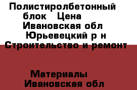 Полистиролбетонный U блок › Цена ­ 300 - Ивановская обл., Юрьевецкий р-н Строительство и ремонт » Материалы   . Ивановская обл.